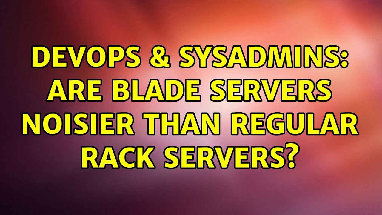 DevOps & SysAdmins: Are blade servers noisier than regular rack servers? (6 Solutions!!)