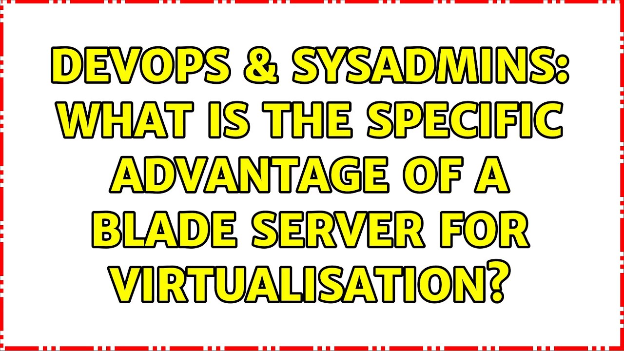 DevOps & SysAdmins: What is the specific advantage of a blade server for virtualisation?