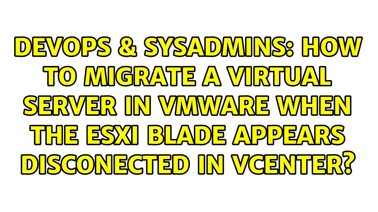 How to migrate a virtual server in vmware when the ESXi blade appears disconected in Vcenter?