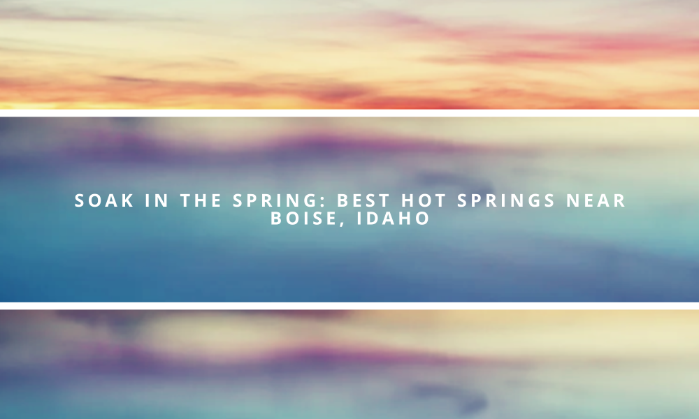 Soak in the Spring: Best Hot Springs Near Boise, Idaho